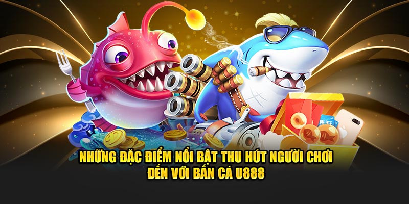 Những đặc điểm nổi bật thu hút người dùng đến với bắn cá U888