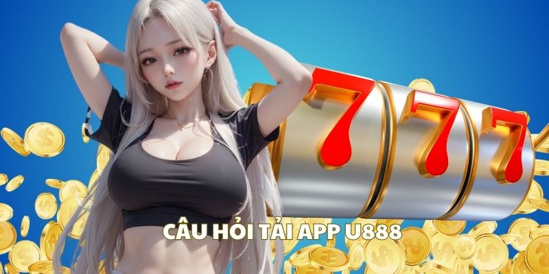 Những câu hỏi người chơi thường đặt khi tải app U888