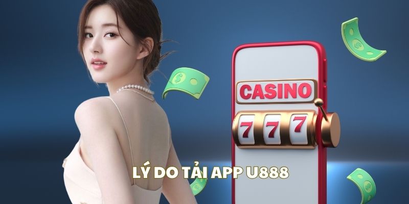 Những lý do khiến bạn phải thực hiện tải app U888